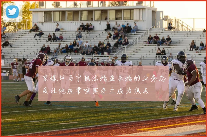 京媒评马宁执法精益求精的业务态度让他经常喧宾夺主成为焦点