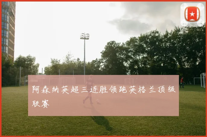 阿森纳英超三连胜领跑英格兰顶级联赛