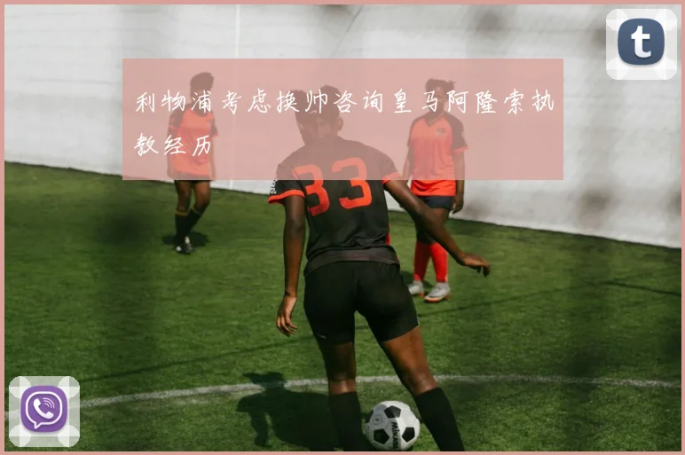 利物浦考虑换帅咨询皇马阿隆索执教经历