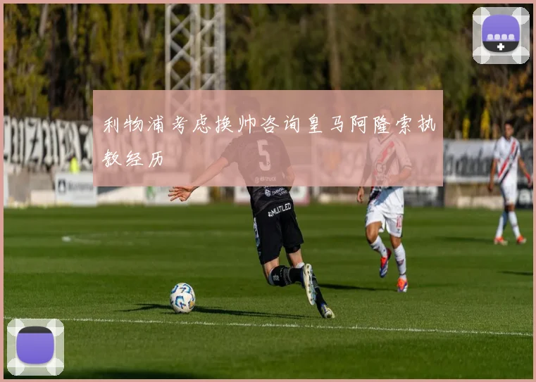 利物浦考虑换帅咨询皇马阿隆索执教经历