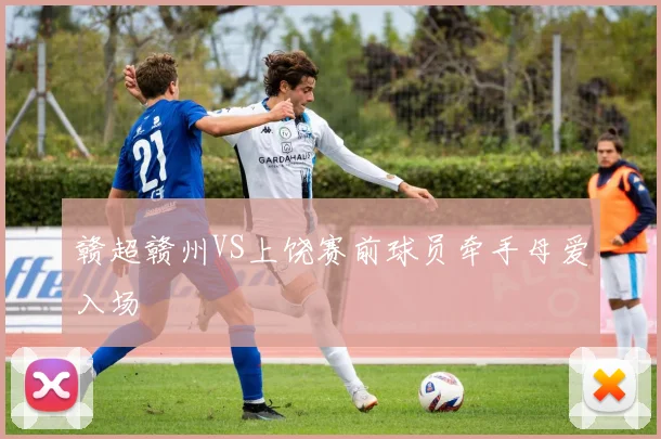 赣超赣州VS上饶赛前球员牵手母爱入场