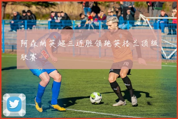 阿森纳英超三连胜领跑英格兰顶级联赛