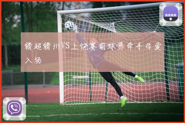 赣超赣州VS上饶赛前球员牵手母爱入场